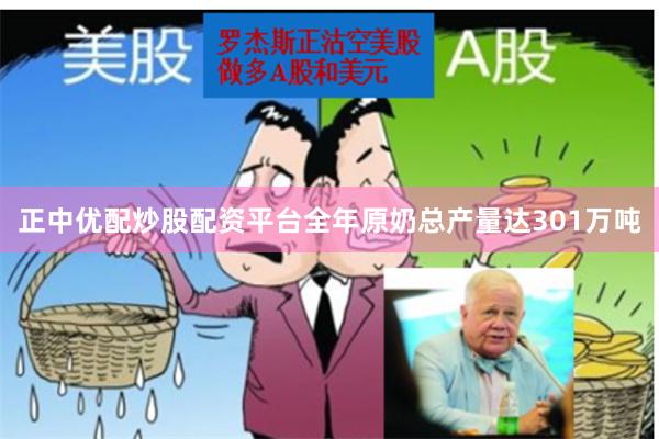 正中优配炒股配资平台全年原奶总产量达301万吨