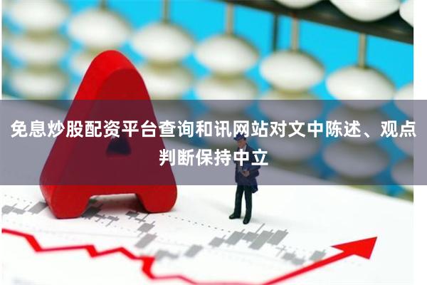 免息炒股配资平台查询和讯网站对文中陈述、观点判断保持中立