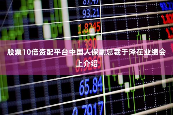 股票10倍资配平台　　中国人保副总裁于泽在业绩会上介绍