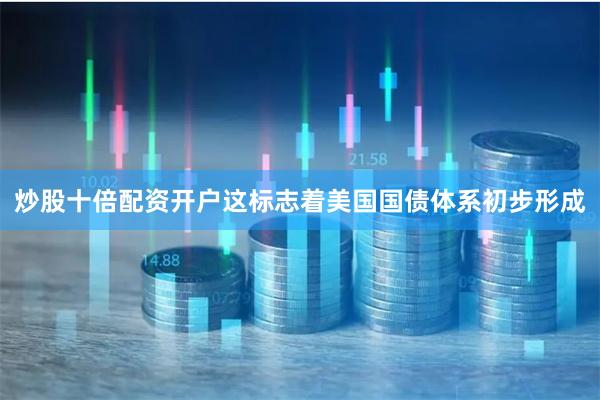 炒股十倍配资开户这标志着美国国债体系初步形成