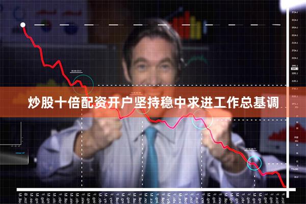 炒股十倍配资开户坚持稳中求进工作总基调