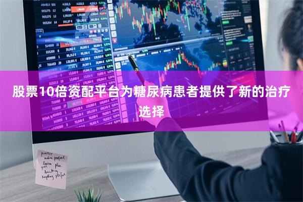 股票10倍资配平台为糖尿病患者提供了新的治疗选择