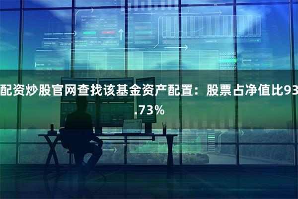 配资炒股官网查找该基金资产配置：股票占净值比93.73%
