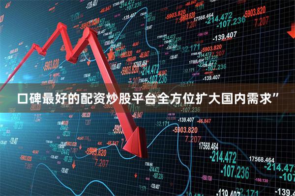 口碑最好的配资炒股平台全方位扩大国内需求”
