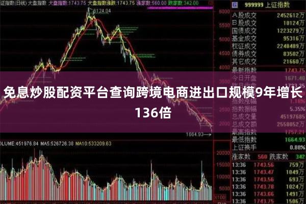 免息炒股配资平台查询跨境电商进出口规模9年增长136倍
