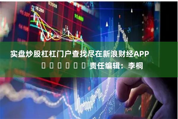 实盘炒股杠杠门户查找尽在新浪财经APP            						责任编辑:李桐