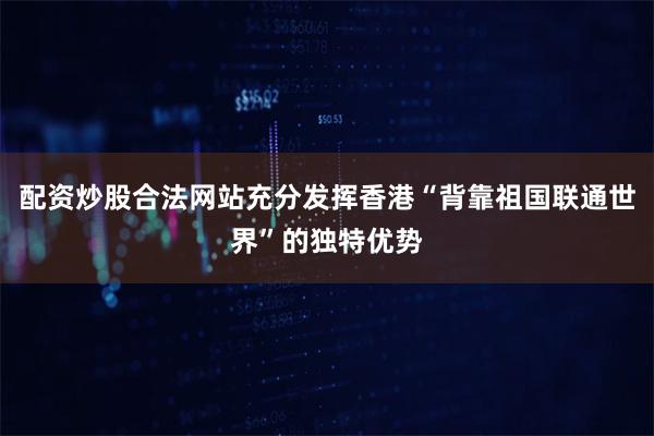 配资炒股合法网站充分发挥香港“背靠祖国联通世界”的独特优势