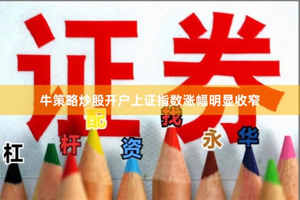 牛策略炒股开户上证指数涨幅明显收窄