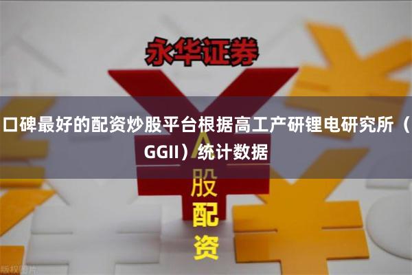 口碑最好的配资炒股平台根据高工产研锂电研究所(GGII)统计数据