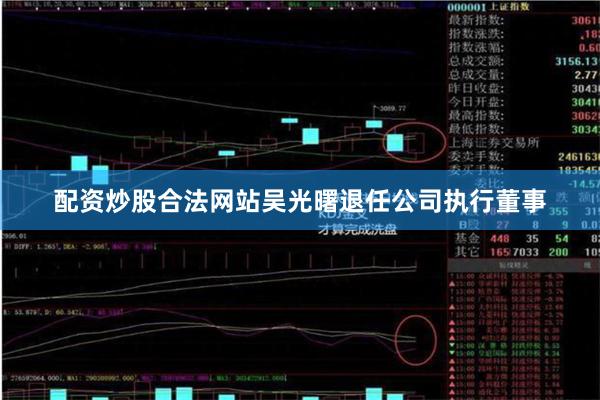 配资炒股合法网站吴光曙退任公司执行董事