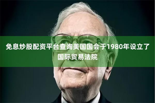 免息炒股配资平台查询美国国会于1980年设立了国际贸易法院