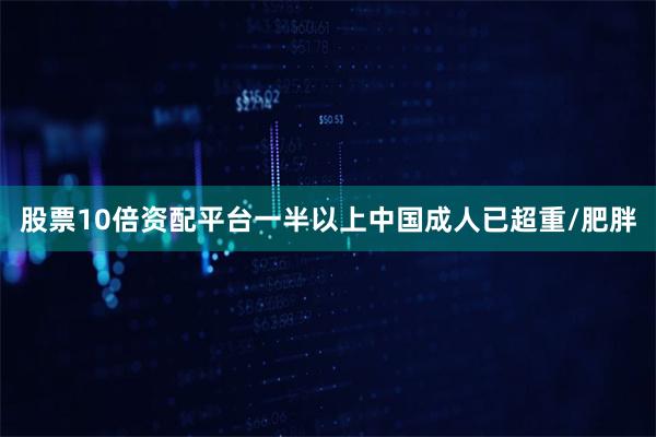 股票10倍资配平台一半以上中国成人已超重/肥胖