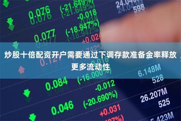 炒股十倍配资开户需要通过下调存款准备金率释放更多流动性