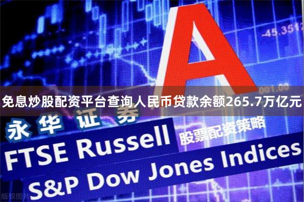免息炒股配资平台查询人民币贷款余额265.7万亿元