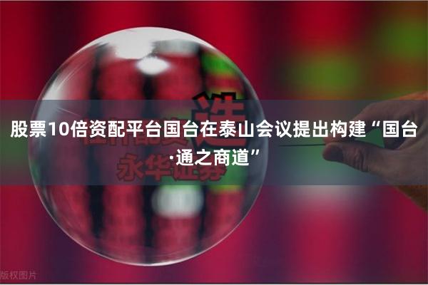 股票10倍资配平台国台在泰山会议提出构建“国台·通之商道”