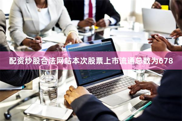 配资炒股合法网站本次股票上市流通总数为678