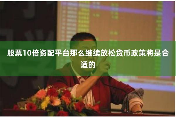 股票10倍资配平台那么继续放松货币政策将是合适的