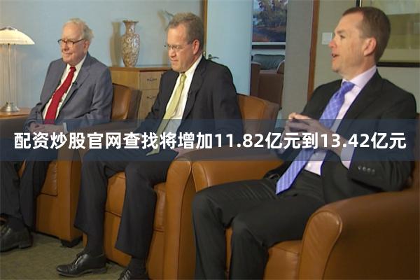 配资炒股官网查找将增加11.82亿元到13.42亿元