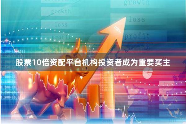 股票10倍资配平台机构投资者成为重要买主
