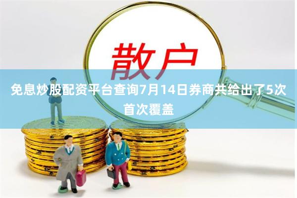 免息炒股配资平台查询7月14日券商共给出了5次首次覆盖