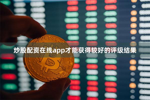 炒股配资在线app才能获得较好的评级结果