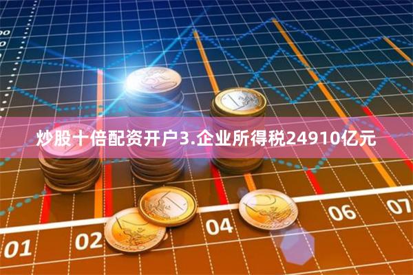 炒股十倍配资开户3.企业所得税24910亿元