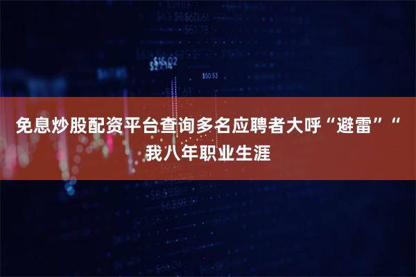 免息炒股配资平台查询多名应聘者大呼“避雷”“我八年职业生涯