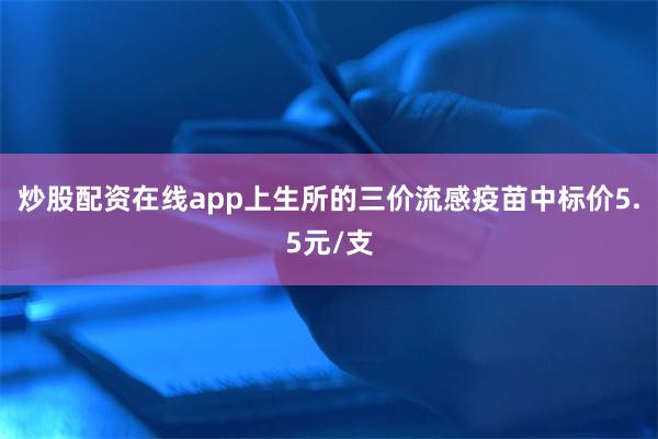 炒股配资在线app上生所的三价流感疫苗中标价5.5元/支