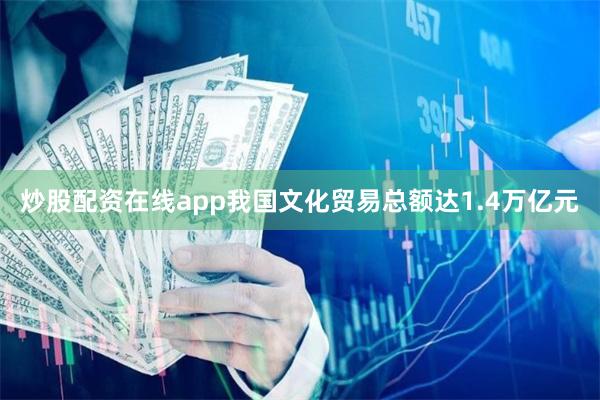 炒股配资在线app我国文化贸易总额达1.4万亿元