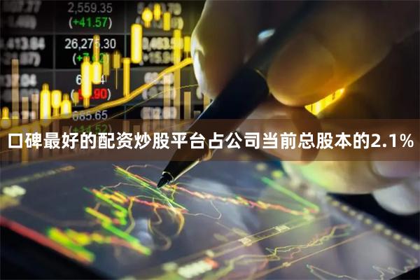 口碑最好的配资炒股平台占公司当前总股本的2.1%