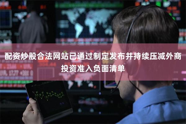配资炒股合法网站已通过制定发布并持续压减外商投资准入负面清单