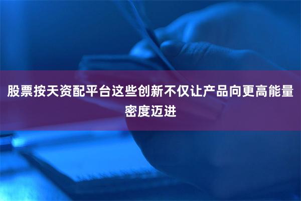 股票按天资配平台这些创新不仅让产品向更高能量密度迈进