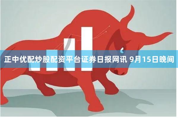 正中优配炒股配资平台 证券日报网讯 9月15日晚间