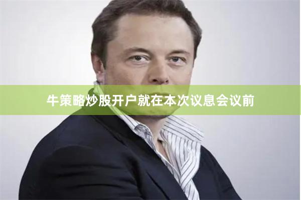 牛策略炒股开户 就在本次议息会议前