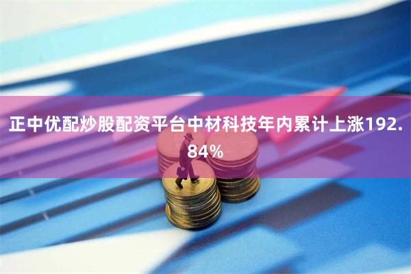 正中优配炒股配资平台中材科技年内累计上涨192.84%