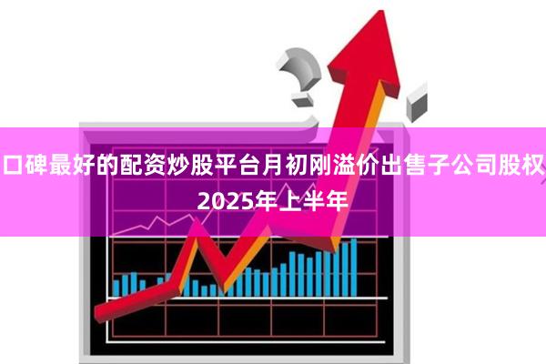 口碑最好的配资炒股平台月初刚溢价出售子公司股权2025年上半年