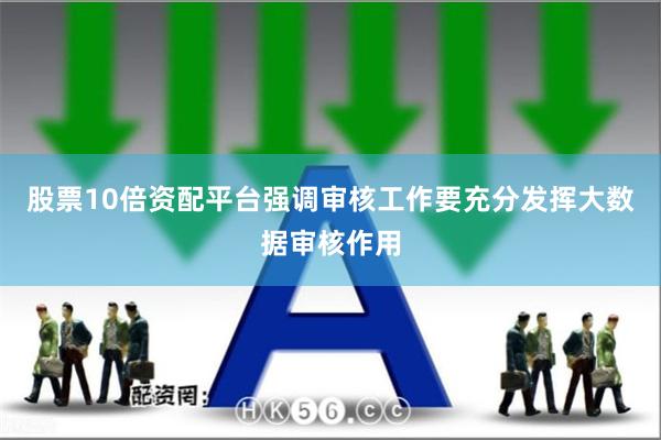 股票10倍资配平台强调审核工作要充分发挥大数据审核作用