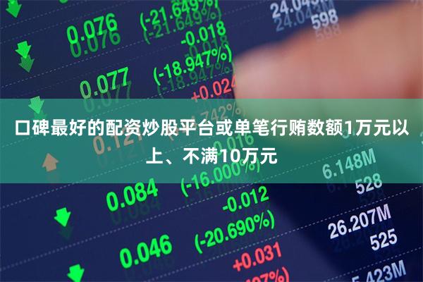 口碑最好的配资炒股平台或单笔行贿数额1万元以上、不满10万元