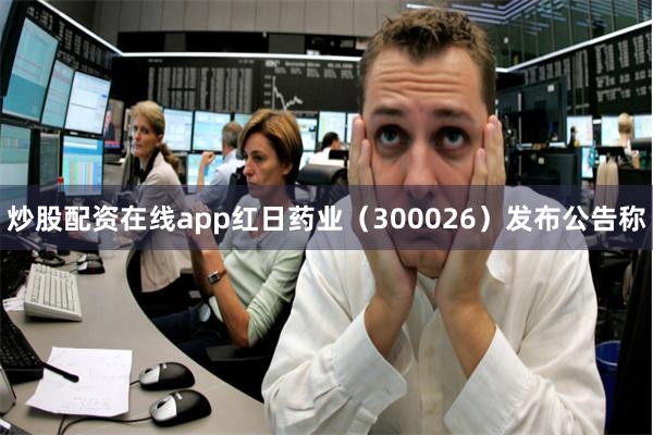 炒股配资在线app红日药业(300026)发布公告称