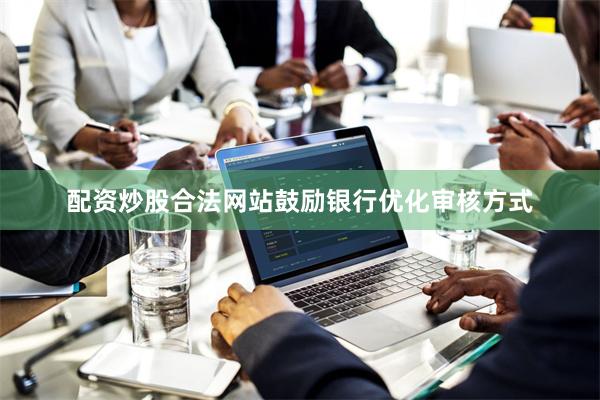 配资炒股合法网站鼓励银行优化审核方式
