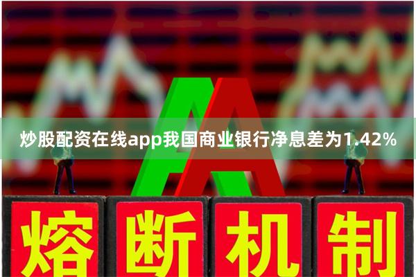 炒股配资在线app我国商业银行净息差为1.42%