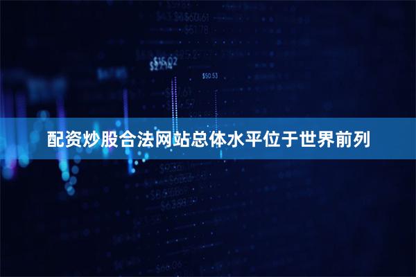配资炒股合法网站总体水平位于世界前列