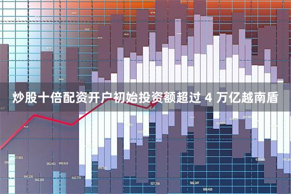炒股十倍配资开户初始投资额超过 4 万亿越南盾