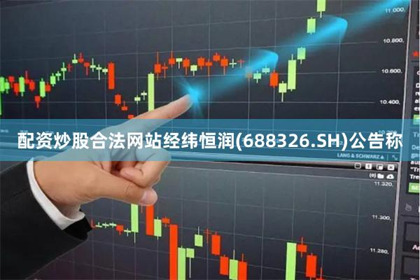 配资炒股合法网站经纬恒润(688326.SH)公告称