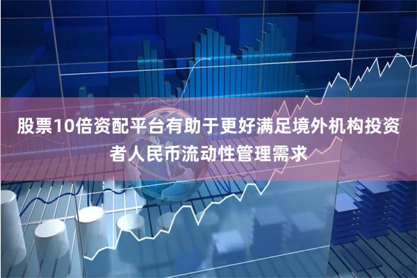 股票10倍资配平台有助于更好满足境外机构投资者人民币流动性管