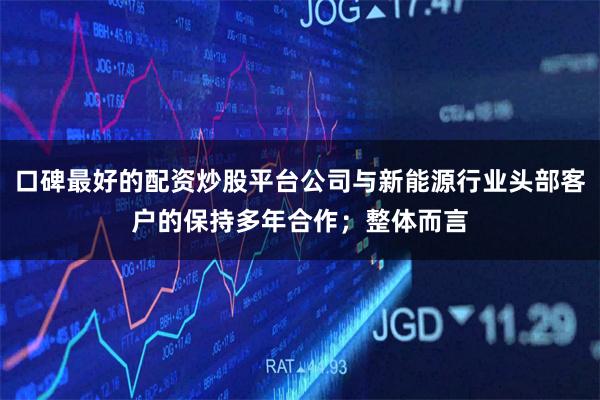口碑最好的配资炒股平台公司与新能源行业头部客户的保持多年合作