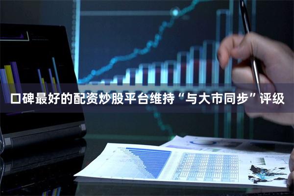 口碑最好的配资炒股平台维持“与大市同步”评级