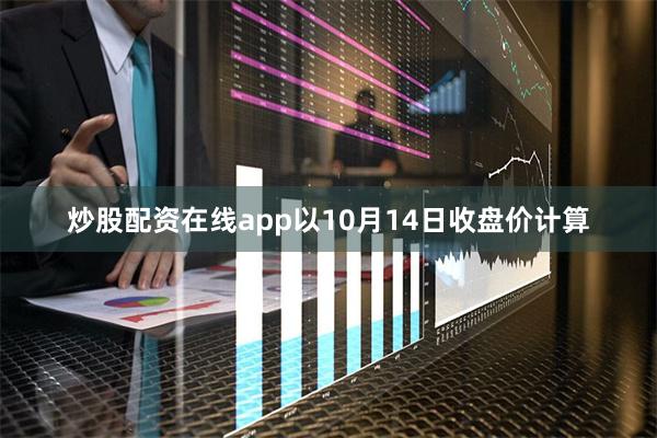 炒股配资在线app以10月14日收盘价计算