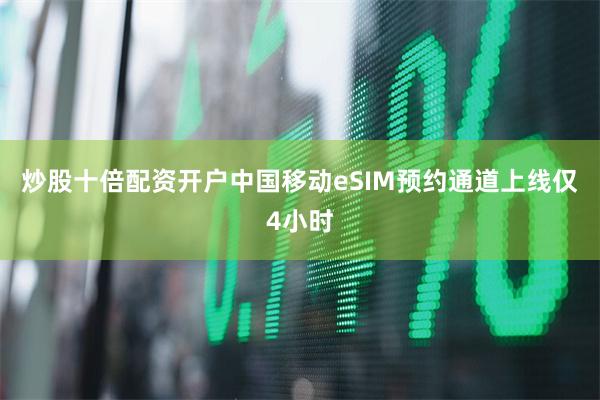 炒股十倍配资开户中国移动eSIM预约通道上线仅4小时