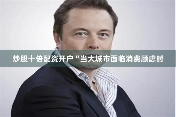 炒股十倍配资开户“当大城市面临消费顾虑时